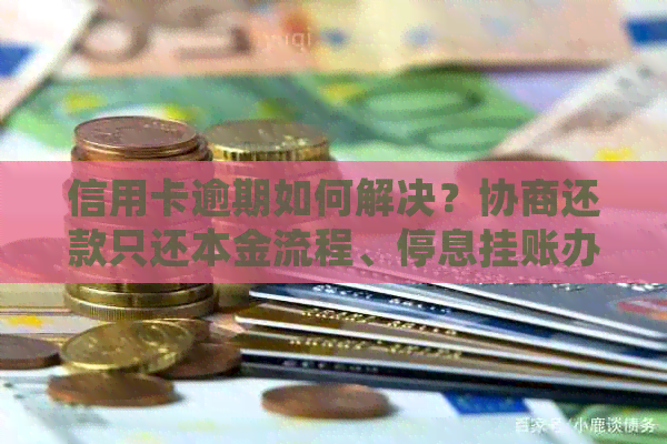 信用卡逾期如何解决？协商还款只还本金流程、停息挂账办理及逾期咨询解答