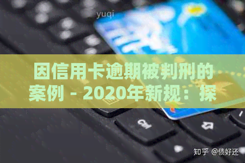 因信用卡逾期被判刑的案例 - 2020年新规：探讨严重信用违约者的刑事责任。