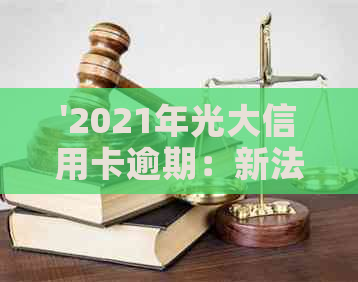 '2021年光大信用卡逾期：新法规、率、利息与协商'