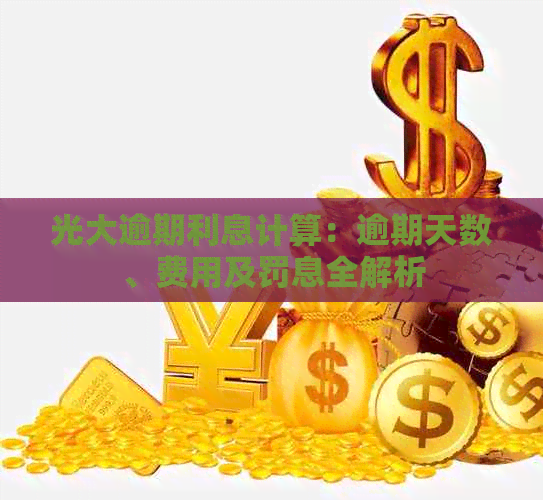 光大逾期利息计算：逾期天数、费用及罚息全解析