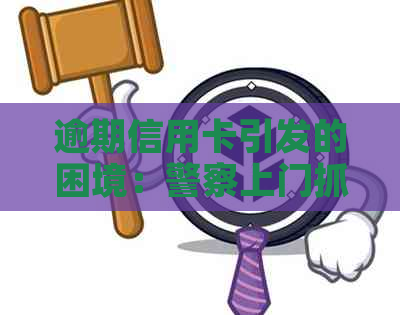 逾期信用卡引发的困境：警察上门抓人该如何应对？