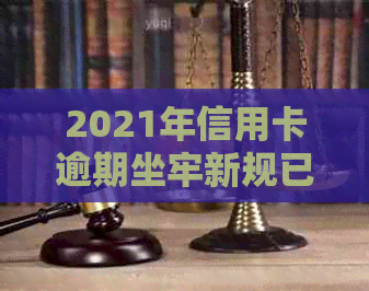 2021年信用卡逾期坐牢新规已定：量刑与新法详解，逾期者必看