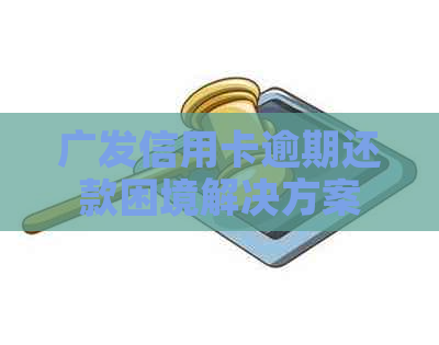 广发信用卡逾期还款困境解决方案