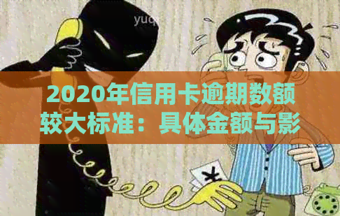 2020年信用卡逾期数额较大标准：具体金额与影响解析