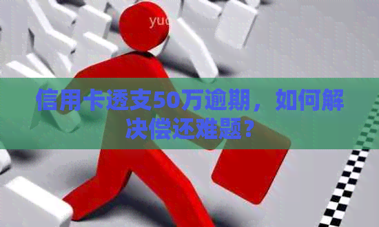 信用卡透支50万逾期，如何解决偿还难题？