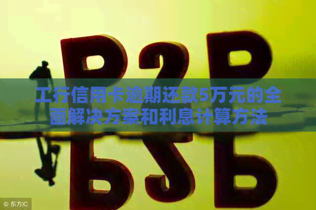 工行信用卡逾期还款5万元的全面解决方案和利息计算方法