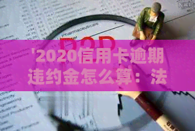 '2020信用卡逾期违约金怎么算：法律规定与计算方法详解'