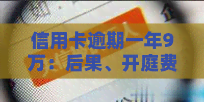 信用卡逾期一年9万：后果、开庭费用及解决方案全面解析