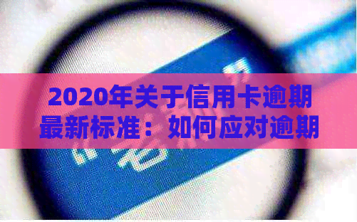 2020年关于信用卡逾期最新标准：如何应对逾期风险并避免罚息？