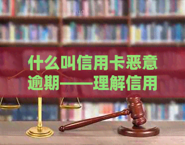 什么叫信用卡恶意逾期——理解信用卡恶意透支与逾期行为及相关罪责