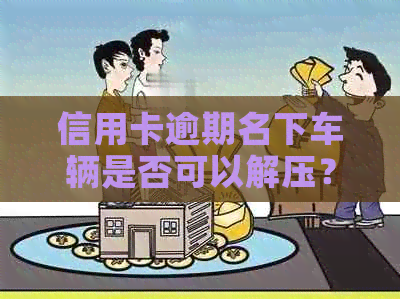 信用卡逾期名下车辆是否可以解压？了解影响和解决方法