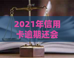 2021年信用卡逾期还会吗：探讨后果及影响情况