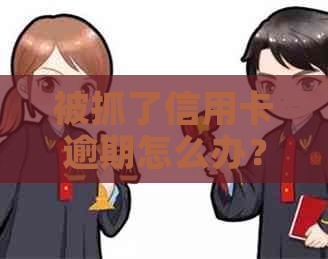 被抓了信用卡逾期怎么办？会怎么样？能协商吗？