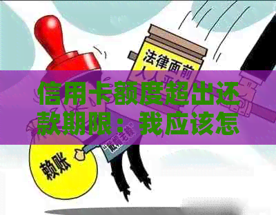 信用卡额度超出还款期限：我应该怎么做？逾期还款后果详解及解决方案