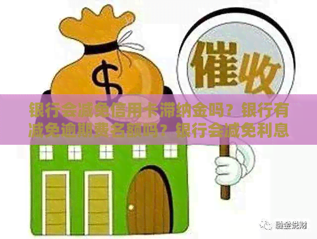 银行会减免信用卡滞纳金吗？银行有减免逾期费名额吗？银行会减免利息吗？