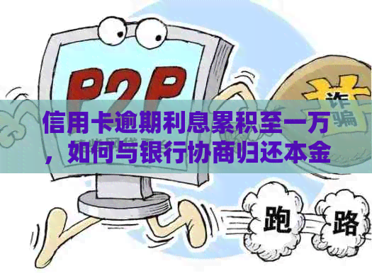 信用卡逾期利息累积至一万，如何与银行协商归还本金及利息？