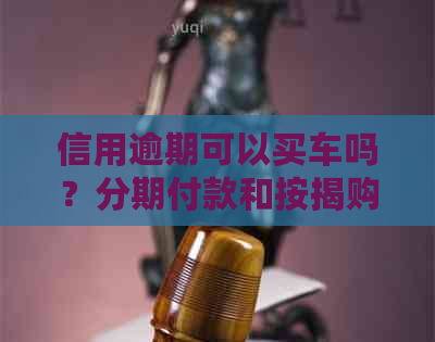 信用逾期可以买车吗？分期付款和按揭购买车辆是否可行？