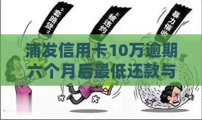 浦发信用卡10万逾期六个月后更低还款与处理方法及利息计算