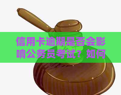 信用卡逾期是否会影响公务员考试？如何解决逾期问题以免影响公务员招录？