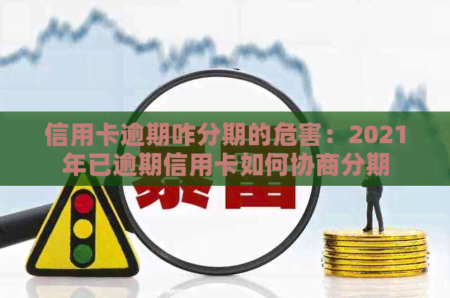 信用卡逾期咋分期的危害：2021年已逾期信用卡如何协商分期