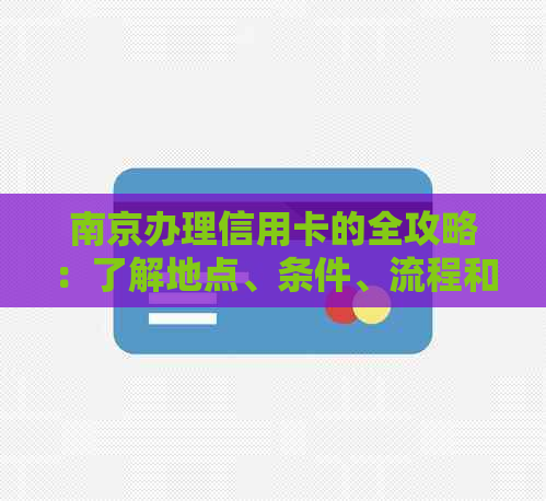 南京办理信用卡的全攻略：了解地点、条件、流程和优等一应俱全