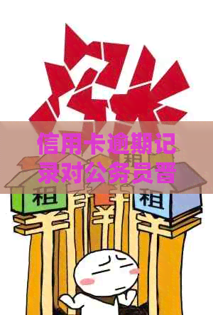 信用卡逾期记录对公务员晋升有影响吗？——探讨信用问题与个人提拔的关系