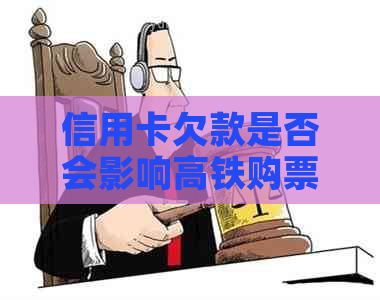 信用卡欠款是否会影响高铁购票以及乘坐高铁的相关问题解答