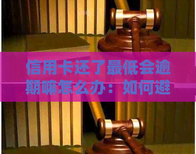 信用卡还了更低会逾期嘛怎么办：如何避免逾期并解决信用卡还款问题。