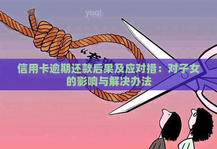 信用卡逾期还款后果及应对措：对子女的影响与解决办法