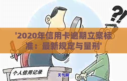 '2020年信用卡逾期立案标准：最新规定与量刑'