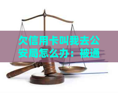 欠信用卡叫我去公安局怎么办：被通知后如何应对与解决？