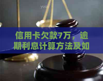 信用卡欠款7万，逾期利息计算方法及如何解决逾期问题全面解析