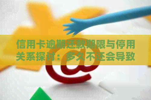 信用卡逾期还款期限与停用关系探讨：多久不还会导致不能使用？