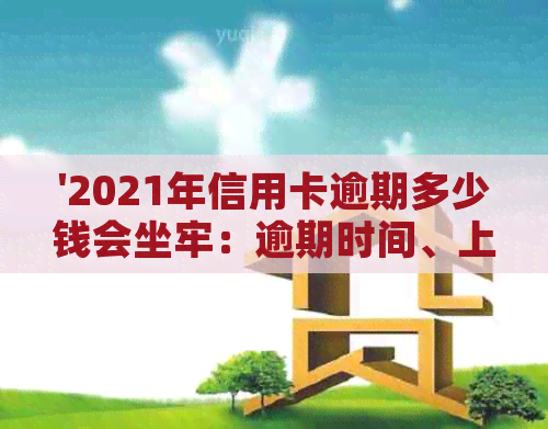 '2021年信用卡逾期多少钱会坐牢：逾期时间、上与量刑全解析'