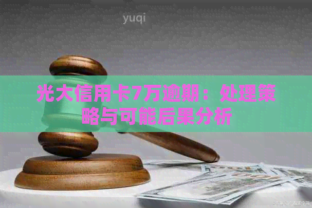 光大信用卡7万逾期：处理策略与可能后果分析