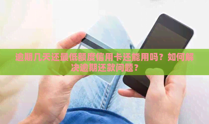 逾期几天还更低额度信用卡还能用吗？如何解决逾期还款问题？