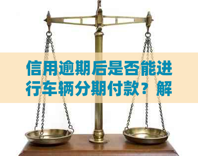 信用逾期后是否能进行车辆分期付款？解答您的购车贷款疑问