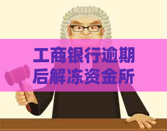 工商银行逾期后解冻资金所需的时间及相关流程全面解析